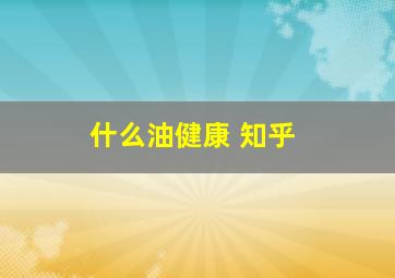 什么油健康 知乎